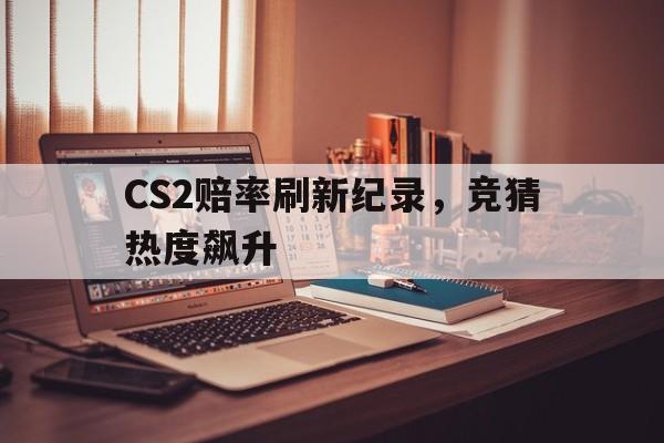 关于CS2赔率刷新纪录，竞猜热度飙升的信息